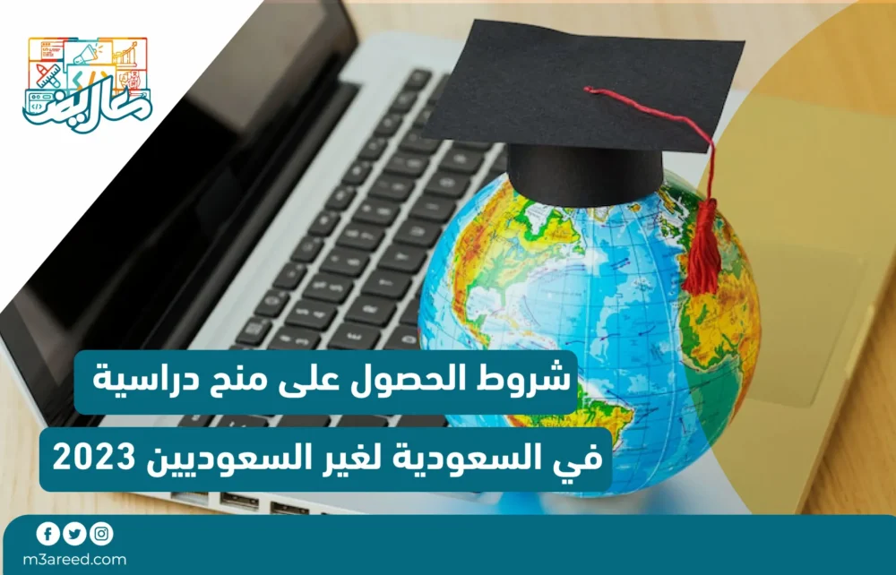شروط الحصول على منح دراسية في السعودية لغير السعوديين 2023